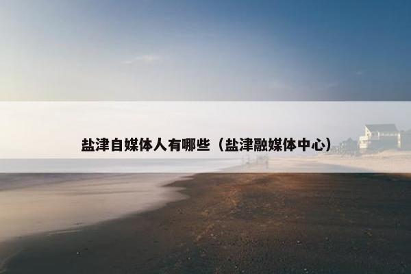 盐津自媒体人有哪些（盐津融媒体中心）