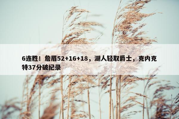 6连胜！詹眉52+16+18，湖人轻取爵士，克内克特37分破纪录