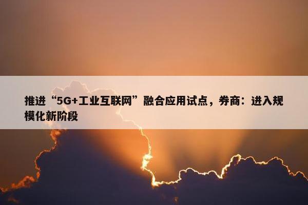 推进“5G+工业互联网”融合应用试点，券商：进入规模化新阶段