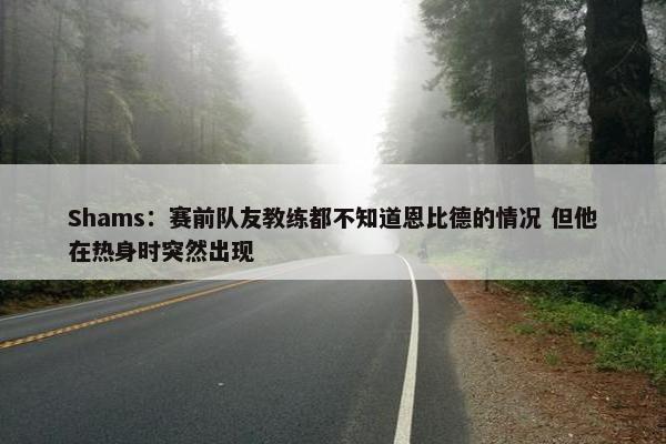 Shams：赛前队友教练都不知道恩比德的情况 但他在热身时突然出现