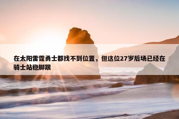 在太阳雷霆勇士都找不到位置，但这位27岁后场已经在骑士站稳脚跟