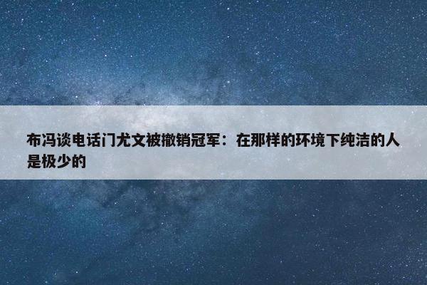 布冯谈电话门尤文被撤销冠军：在那样的环境下纯洁的人是极少的