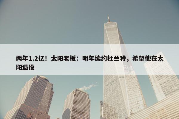 两年1.2亿！太阳老板：明年续约杜兰特，希望他在太阳退役