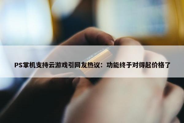 PS掌机支持云游戏引网友热议：功能终于对得起价格了