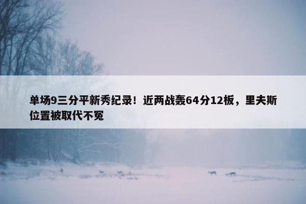 单场9三分平新秀纪录！近两战轰64分12板，里夫斯位置被取代不冤