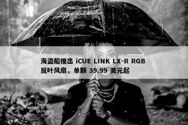 海盗船推出 iCUE LINK LX-R RGB 反叶风扇，单颗 39.99 美元起