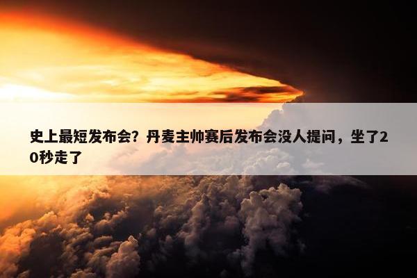 史上最短发布会？丹麦主帅赛后发布会没人提问，坐了20秒走了