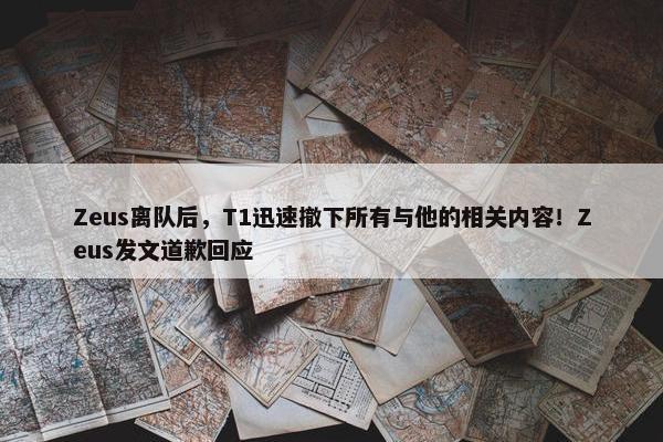 Zeus离队后，T1迅速撤下所有与他的相关内容！Zeus发文道歉回应