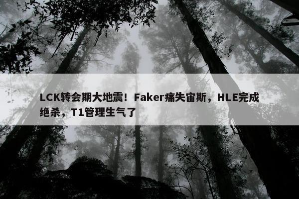 LCK转会期大地震！Faker痛失宙斯，HLE完成绝杀，T1管理生气了