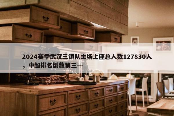 2024赛季武汉三镇队主场上座总人数127830人，中超排名倒数第三…