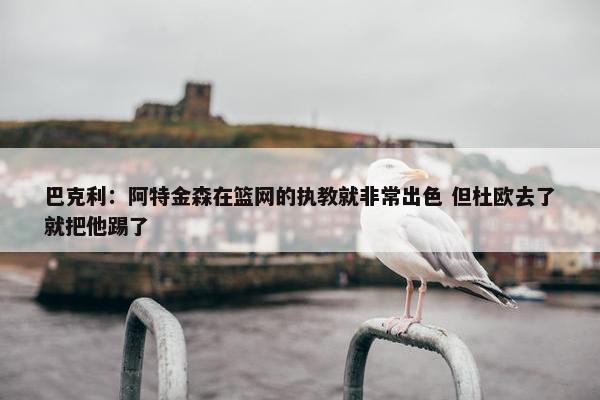 巴克利：阿特金森在篮网的执教就非常出色 但杜欧去了就把他踢了