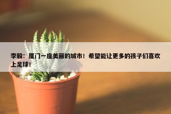 李毅：厦门一座美丽的城市！希望能让更多的孩子们喜欢上足球！