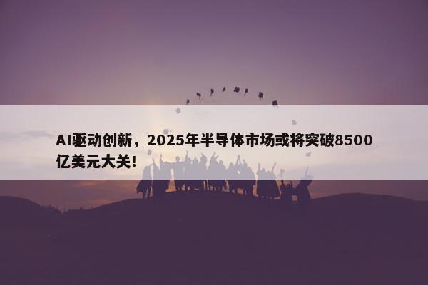 AI驱动创新，2025年半导体市场或将突破8500亿美元大关！