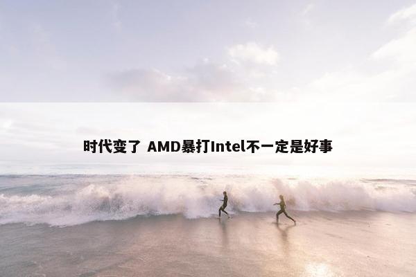 时代变了 AMD暴打Intel不一定是好事