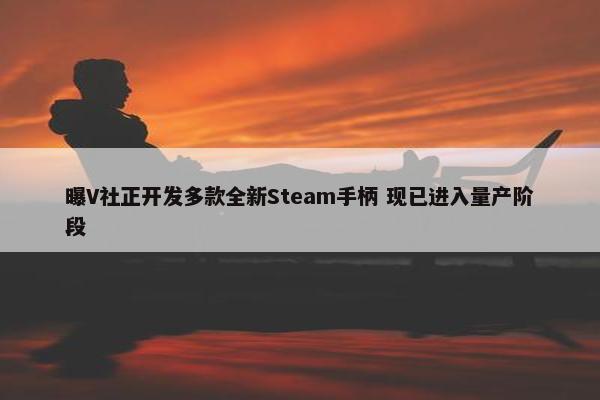 曝V社正开发多款全新Steam手柄 现已进入量产阶段