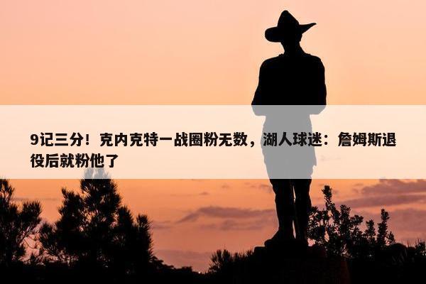 9记三分！克内克特一战圈粉无数，湖人球迷：詹姆斯退役后就粉他了