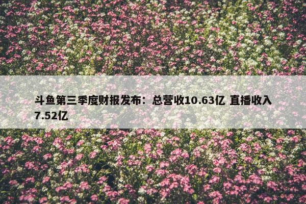 斗鱼第三季度财报发布：总营收10.63亿 直播收入7.52亿