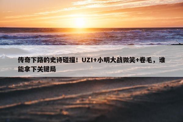 传奇下路的史诗碰撞！UZI+小明大战微笑+卷毛，谁能拿下关键局