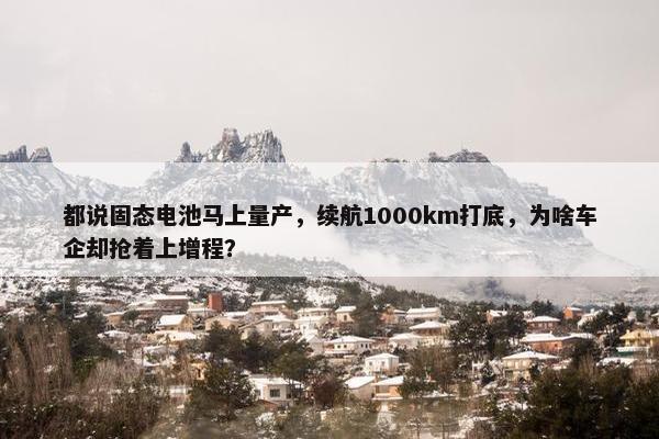 都说固态电池马上量产，续航1000km打底，为啥车企却抢着上增程？