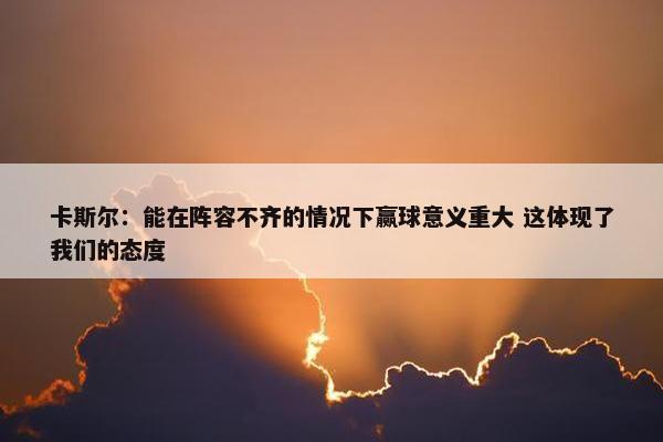 卡斯尔：能在阵容不齐的情况下赢球意义重大 这体现了我们的态度