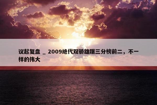 议起复盘 _ 2009绝代双骄雄踞三分榜前二，不一样的伟大