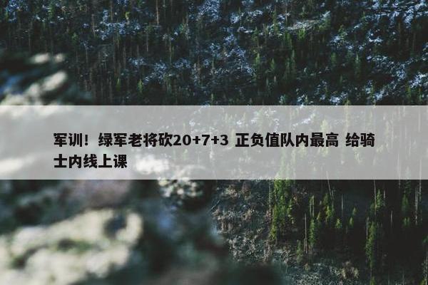 军训！绿军老将砍20+7+3 正负值队内最高 给骑士内线上课