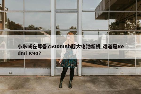 小米或在筹备7500mAh超大电池新机 难道是Redmi K90？