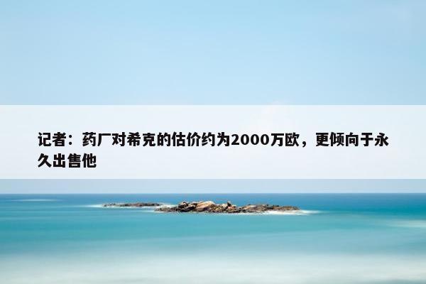 记者：药厂对希克的估价约为2000万欧，更倾向于永久出售他