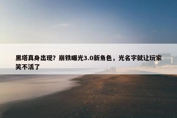 黑塔真身出现？崩铁曝光3.0新角色，光名字就让玩家笑不活了