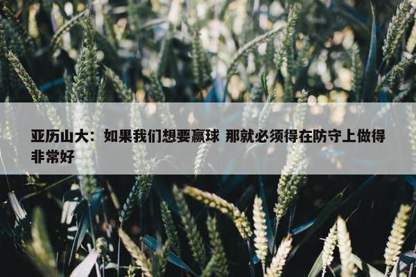 亚历山大：如果我们想要赢球 那就必须得在防守上做得非常好