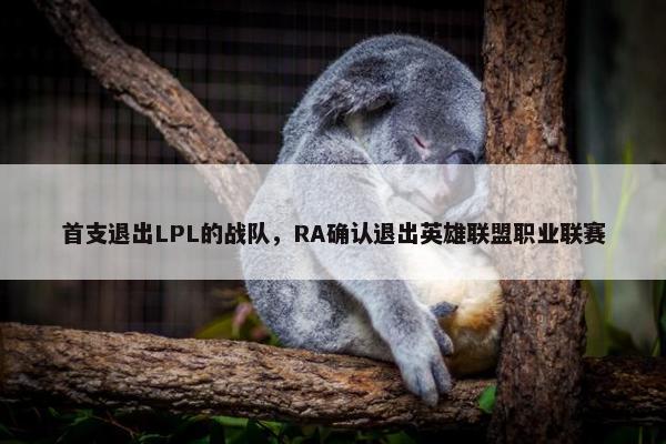 首支退出LPL的战队，RA确认退出英雄联盟职业联赛