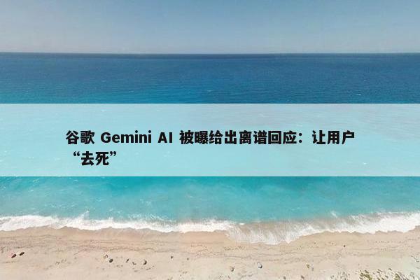 谷歌 Gemini AI 被曝给出离谱回应：让用户“去死”