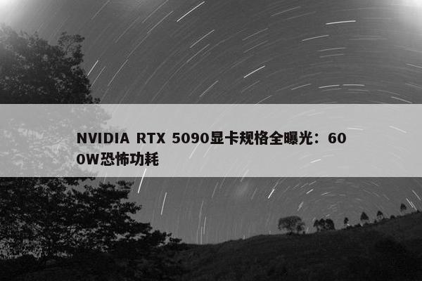 NVIDIA RTX 5090显卡规格全曝光：600W恐怖功耗