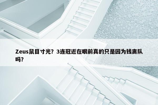 Zeus鼠目寸光？3连冠近在眼前真的只是因为钱离队吗？