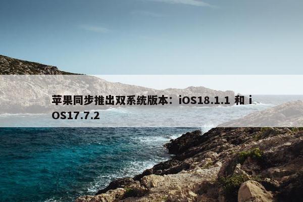 苹果同步推出双系统版本：iOS18.1.1 和 iOS17.7.2