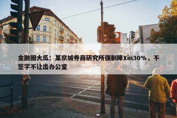 金融圈大瓜：某京城券商研究所强制降Xin30%，不签字不让出办公室