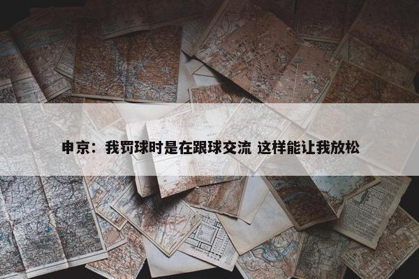 申京：我罚球时是在跟球交流 这样能让我放松