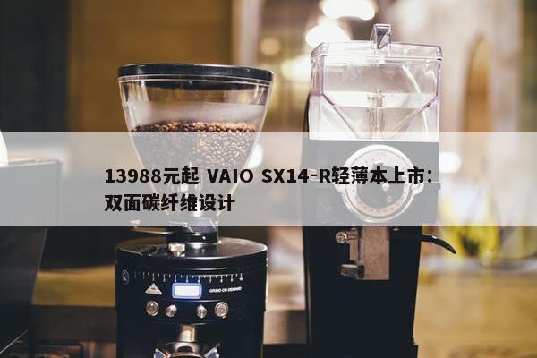 13988元起 VAIO SX14-R轻薄本上市：双面碳纤维设计