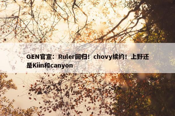 GEN官宣：Ruler回归！chovy续约！上野还是Kiin和canyon