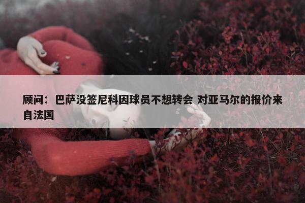 顾问：巴萨没签尼科因球员不想转会 对亚马尔的报价来自法国