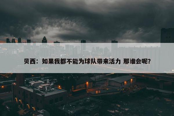 贝西：如果我都不能为球队带来活力 那谁会呢？