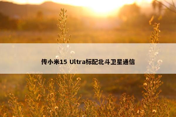 传小米15 Ultra标配北斗卫星通信