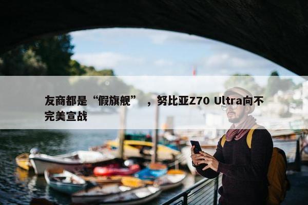 友商都是“假旗舰” ，努比亚Z70 Ultra向不完美宣战