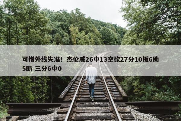 可惜外线失准！杰伦威26中13空砍27分10板6助5断 三分6中0