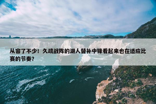 从容了不少！久疏战阵的湖人替补中锋看起来也在适应比赛的节奏？