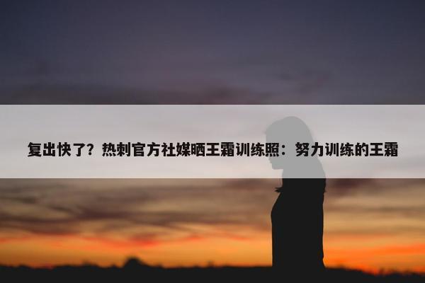 复出快了？热刺官方社媒晒王霜训练照：努力训练的王霜