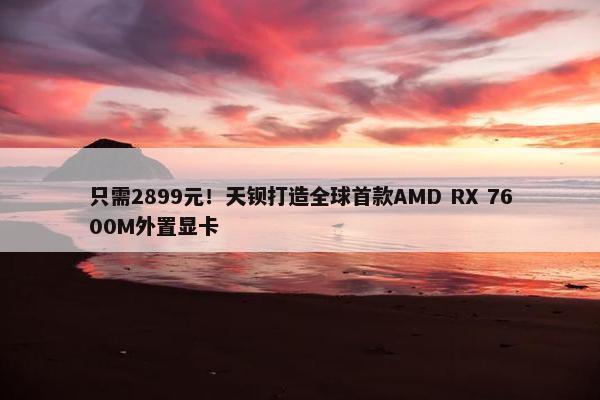 只需2899元！天钡打造全球首款AMD RX 7600M外置显卡