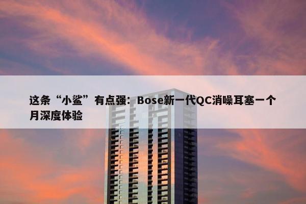 这条“小鲨”有点强：Bose新一代QC消噪耳塞一个月深度体验