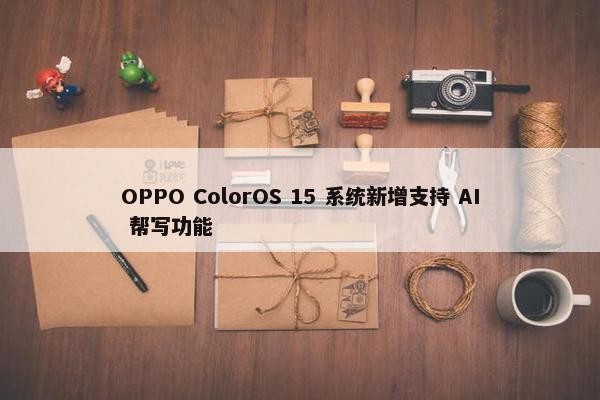 OPPO ColorOS 15 系统新增支持 AI 帮写功能