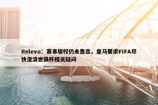 Relevo：赛事版权仍未售出，皇马要求FIFA尽快澄清世俱杯相关疑问